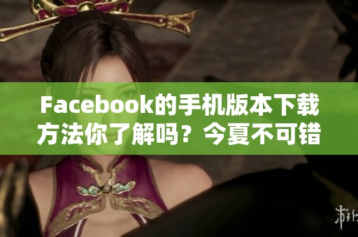 Facebook的手机版本下载方法你了解吗？今夏不可错过的精彩体验！