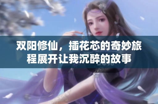 双阳修仙，插花芯的奇妙旅程展开让我沉醉的故事