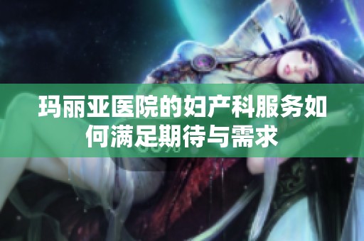 玛丽亚医院的妇产科服务如何满足期待与需求