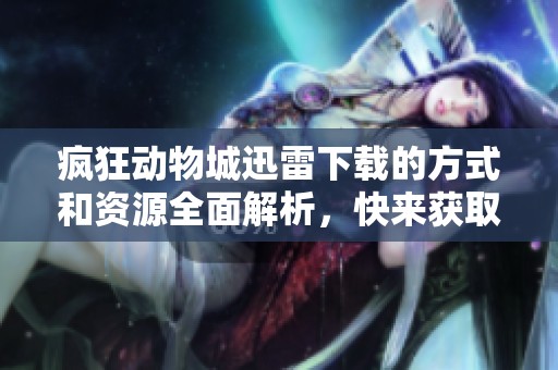 疯狂动物城迅雷下载的方式和资源全面解析，快来获取你想要的影片吧！