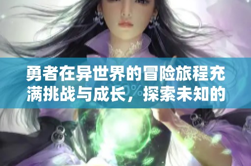 勇者在异世界的冒险旅程充满挑战与成长，探索未知的奇幻领域