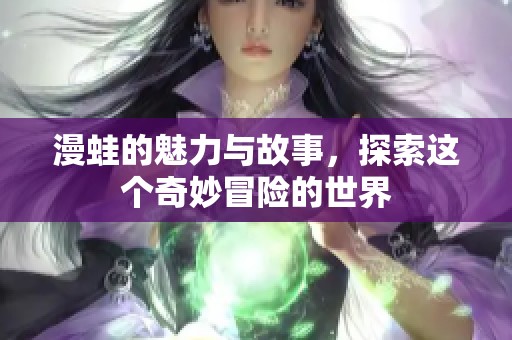 漫蛙的魅力与故事，探索这个奇妙冒险的世界