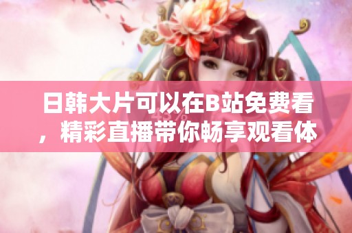 日韩大片可以在B站免费看，精彩直播带你畅享观看体验