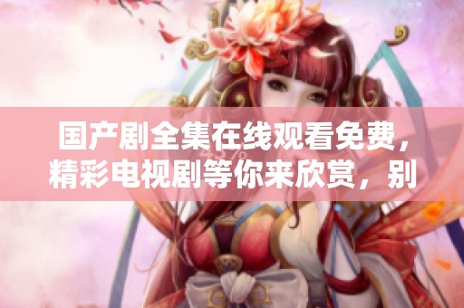 国产剧全集在线观看免费，精彩电视剧等你来欣赏，别错过哦！