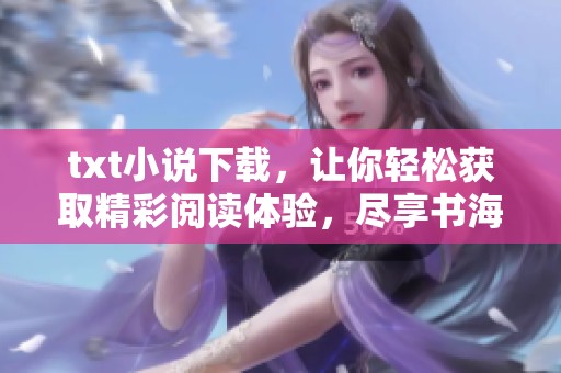 txt小说下载，让你轻松获取精彩阅读体验，尽享书海乐趣！
