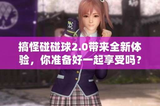 搞怪碰碰球2.0带来全新体验，你准备好一起享受吗？
