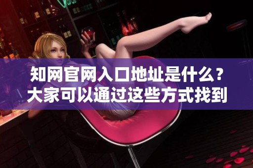 知网官网入口地址是什么？大家可以通过这些方式找到知网官网入口。
