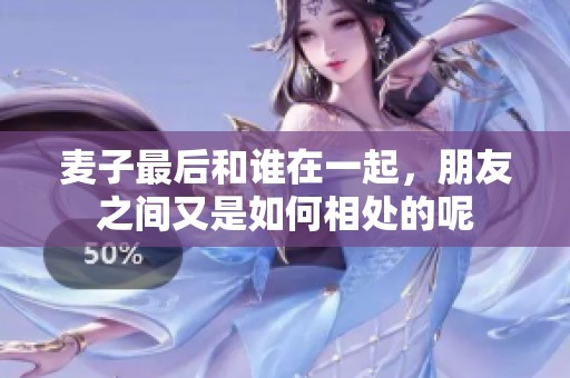 麦子最后和谁在一起，朋友之间又是如何相处的呢