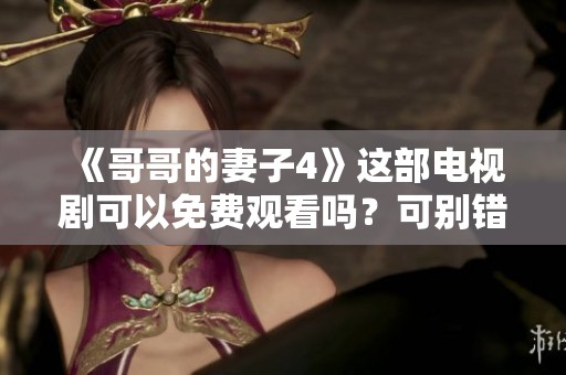 《哥哥的妻子4》这部电视剧可以免费观看吗？可别错过精彩内容哦！