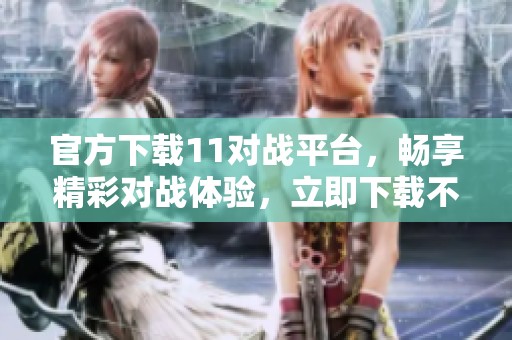 官方下载11对战平台，畅享精彩对战体验，立即下载不容错过