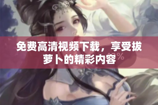 免费高清视频下载，享受拔萝卜的精彩内容