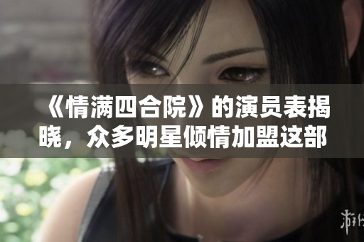《情满四合院》的演员表揭晓，众多明星倾情加盟这部作品
