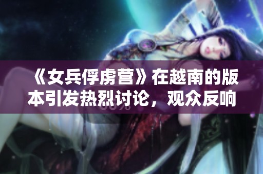 《女兵俘虏营》在越南的版本引发热烈讨论，观众反响不一