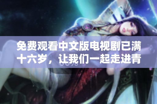 免费观看中文版电视剧已满十六岁，让我们一起走进青春的故事中