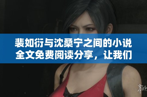 裴如衍与沈桑宁之间的小说全文免费阅读分享，让我们一同探索这段情感旅程
