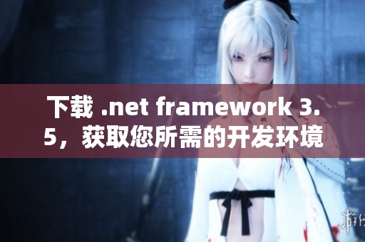 下载 .net framework 3.5，获取您所需的开发环境工具