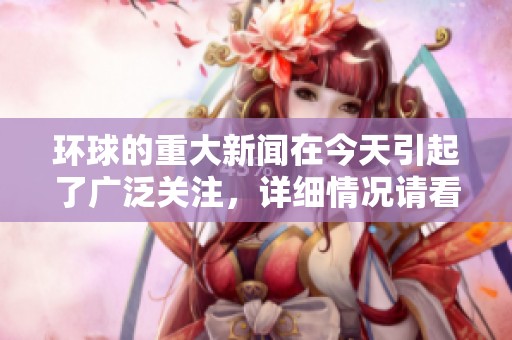 环球的重大新闻在今天引起了广泛关注，详细情况请看这里