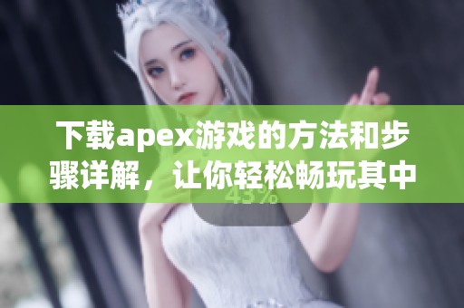 下载apex游戏的方法和步骤详解，让你轻松畅玩其中的乐趣