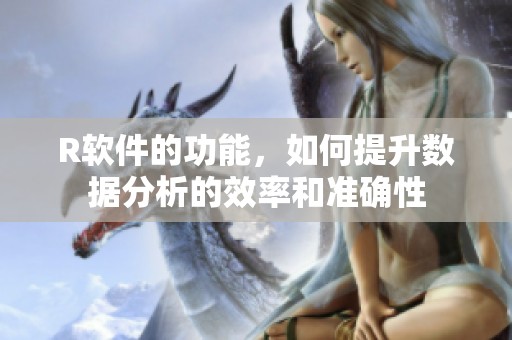 R软件的功能，如何提升数据分析的效率和准确性