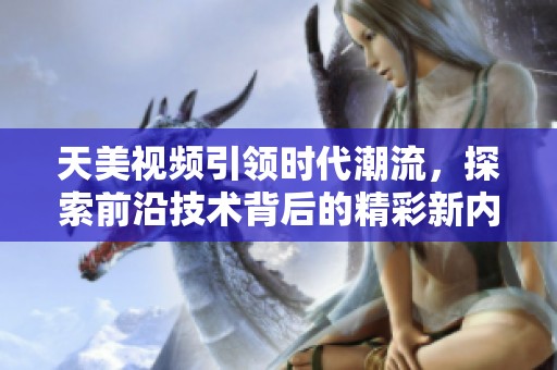天美视频引领时代潮流，探索前沿技术背后的精彩新内容
