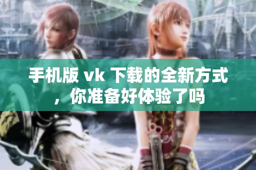 手机版 vk 下载的全新方式，你准备好体验了吗