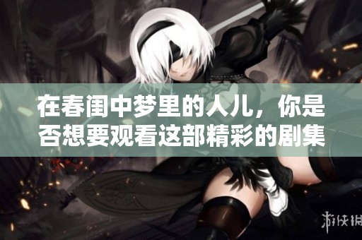 在春闺中梦里的人儿，你是否想要观看这部精彩的剧集呢？