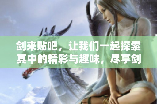 剑来贴吧，让我们一起探索其中的精彩与趣味，尽享剑来带来的乐趣与交流。