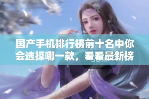 国产手机排行榜前十名中你会选择哪一款，看看最新榜单揭示了什么信息