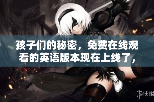 孩子们的秘密，免费在线观看的英语版本现在上线了，快来一起观看吧！