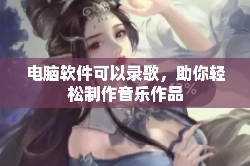 电脑软件可以录歌，助你轻松制作音乐作品