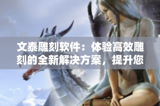 文泰雕刻软件：体验高效雕刻的全新解决方案，提升您的创作水平