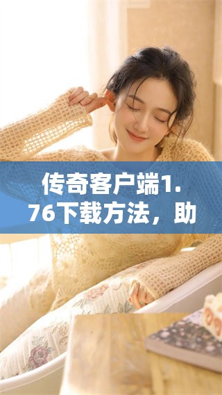 传奇客户端1.76下载方法，助你轻松体验传奇的魅力游戏世界