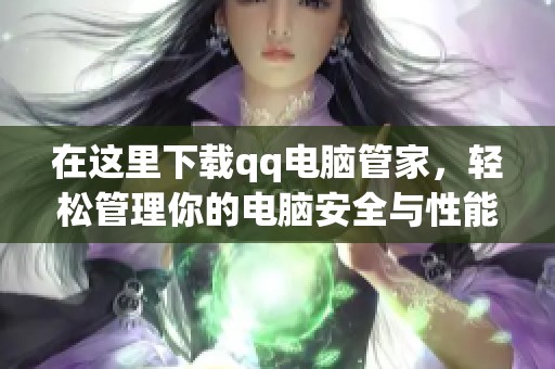 在这里下载qq电脑管家，轻松管理你的电脑安全与性能