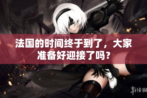 法国的时间终于到了，大家准备好迎接了吗？