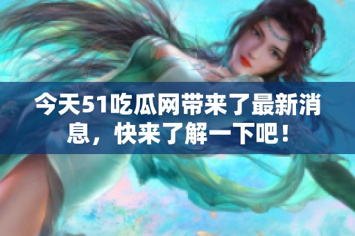 今天51吃瓜网带来了最新消息，快来了解一下吧！
