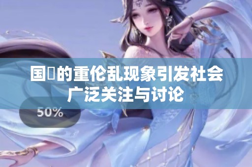 国產的重伦乱现象引发社会广泛关注与讨论