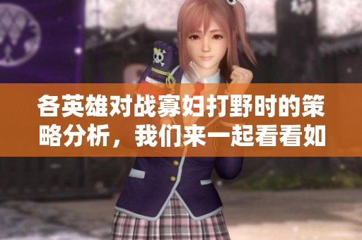 各英雄对战寡妇打野时的策略分析，我们来一起看看如何应对。