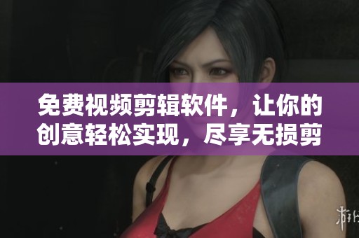 免费视频剪辑软件，让你的创意轻松实现，尽享无损剪辑乐趣！