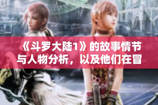 《斗罗大陆1》的故事情节与人物分析，以及他们在冒险中的成长历程