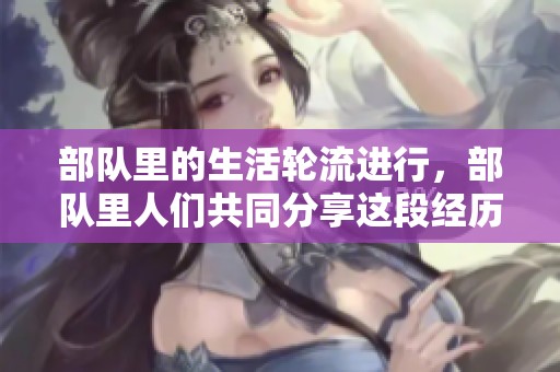 部队里的生活轮流进行，部队里人们共同分享这段经历