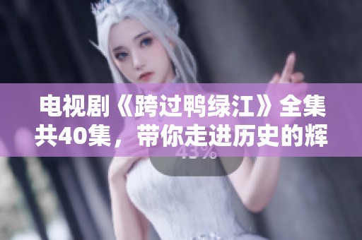 电视剧《跨过鸭绿江》全集共40集，带你走进历史的辉煌与挑战