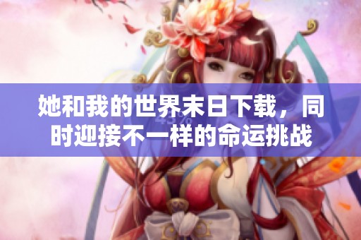她和我的世界末日下载，同时迎接不一样的命运挑战
