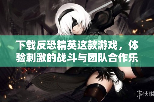 下载反恐精英这款游戏，体验刺激的战斗与团队合作乐趣