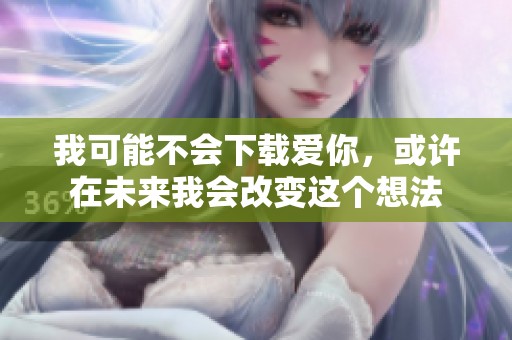我可能不会下载爱你，或许在未来我会改变这个想法