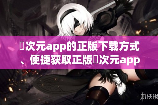 囧次元app的正版下载方式、便捷获取正版囧次元app的方法介绍