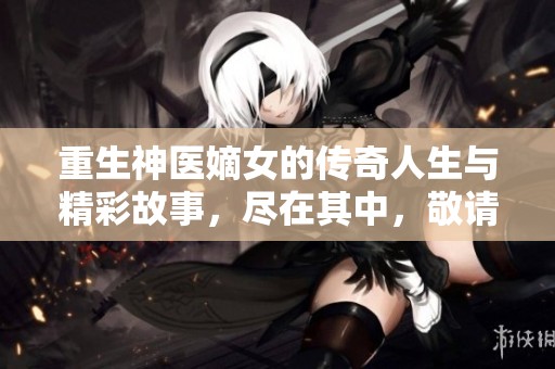 重生神医嫡女的传奇人生与精彩故事，尽在其中，敬请期待！