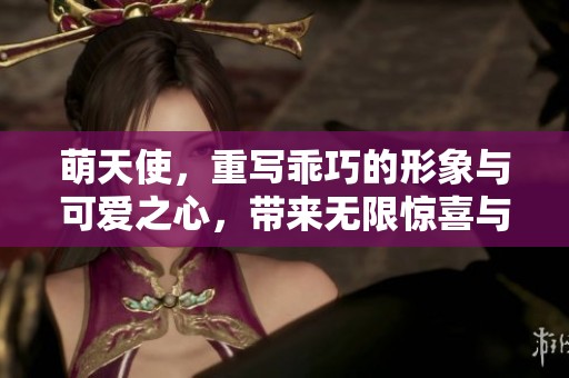 萌天使，重写乖巧的形象与可爱之心，带来无限惊喜与温暖。