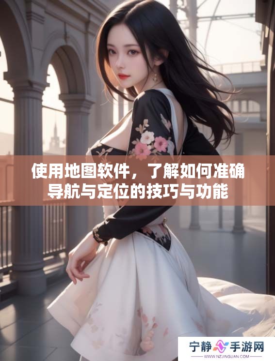 使用地图软件，了解如何准确导航与定位的技巧与功能