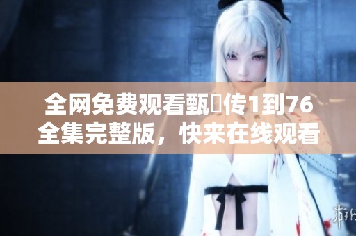 全网免费观看甄嬛传1到76全集完整版，快来在线观看这部经典佳作吧