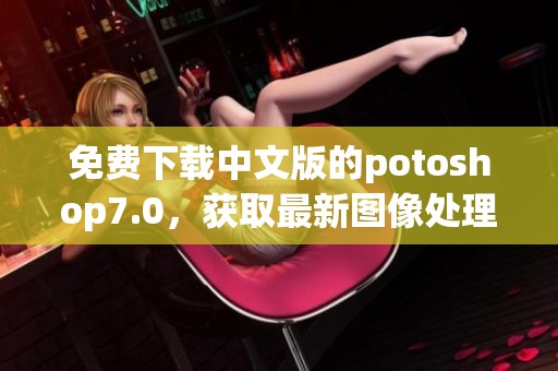 免费下载中文版的potoshop7.0，获取最新图像处理工具无需付费